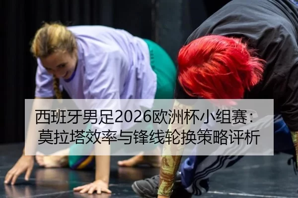 西班牙男足2026欧洲杯小组赛：莫拉塔效率与锋线轮换策略评析