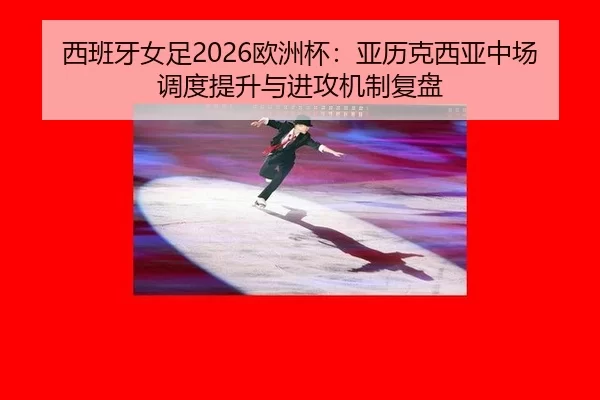 西班牙女足2026欧洲杯：亚历克西亚中场调度提升与进攻机制复盘