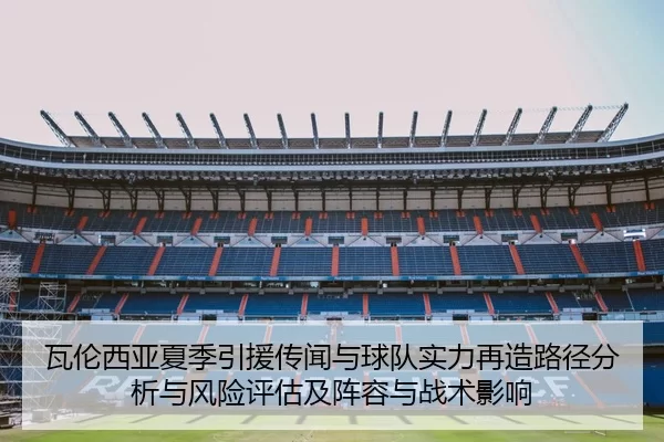 瓦伦西亚夏季引援传闻与球队实力再造路径分析与风险评估及阵容与战术影响